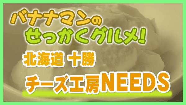 バナナマンのせっかくグルメ 北海道 十勝 チーズ工房 NEEDS