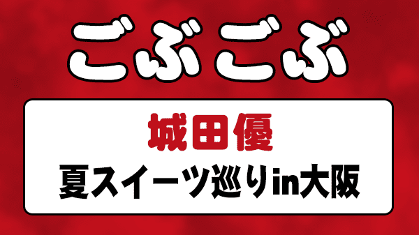 ごぶごぶ 城田優 夏スイーツ 大阪