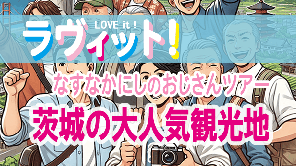 ラヴィット LOVEit ラビット なすなかにしのおじさんツアー 休日SP 茨城 大人気観光地