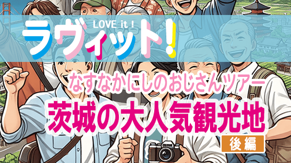 ラヴィット LOVEit ラビット なすなかにしのおじさんツアー 休日SP 茨城 大人気観光地 後編