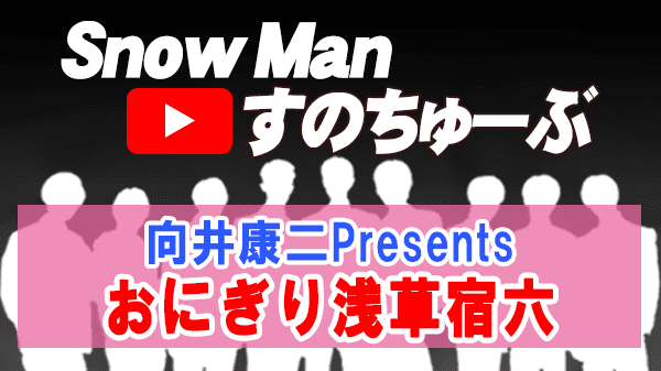 Snow Man すのちゅーぶ 向井康二 プレゼンツ 浅草 おにぎり浅草宿六