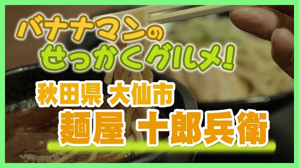 バナナマンのせっかくグルメ 秋田県 大仙市 麺屋 十郎兵衛