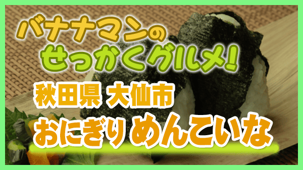 バナナマンのせっかくグルメ 秋田県 大仙市 おにぎりと定食の店 めんこいな