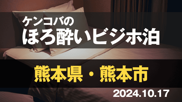 ケンコバのほろ酔いビジホ泊 熊本県 熊本市 前編